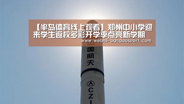 【半岛体育线上观看】郑州中小学迎来学生返校多彩开学季点亮新学期(图3) 半岛体育体育娱乐